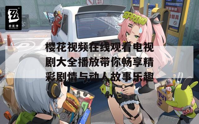 樱花视频在线观看电视剧大全播放带你畅享精彩剧情与动人故事乐趣