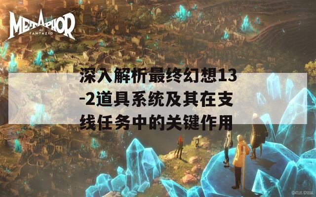 深入解析最终幻想13-2道具系统及其在支线任务中的关键作用