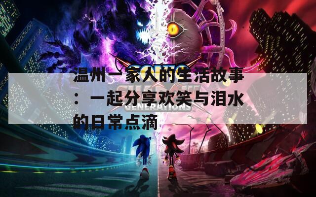 温州一家人的生活故事：一起分享欢笑与泪水的日常点滴