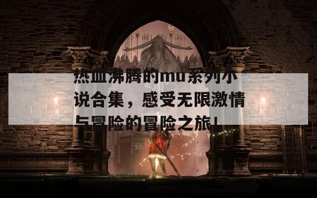 热血沸腾的mu系列小说合集，感受无限激情与冒险的冒险之旅！
