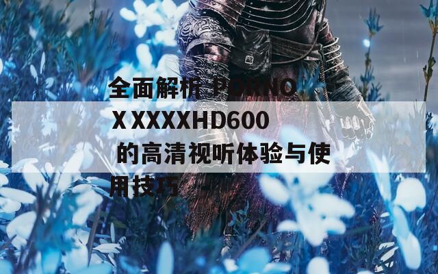 全面解析 PORNOⅩXXXXHD600 的高清视听体验与使用技巧