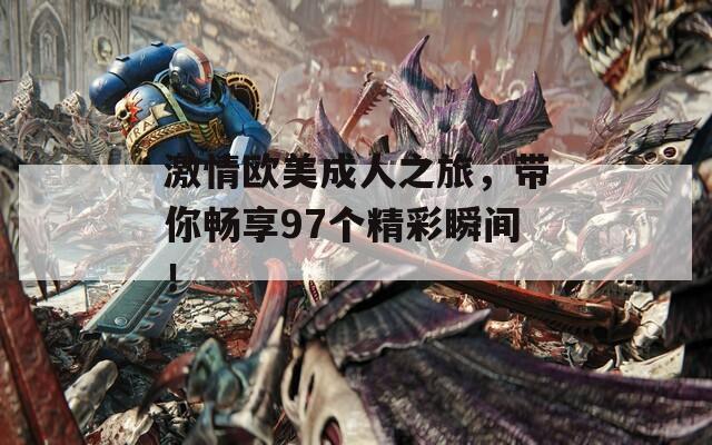激情欧美成人之旅，带你畅享97个精彩瞬间！