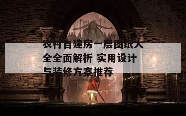 农村自建房一层图纸大全全面解析 实用设计与装修方案推荐
