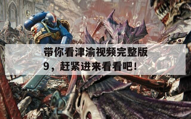 带你看津渝视频完整版9，赶紧进来看看吧！
