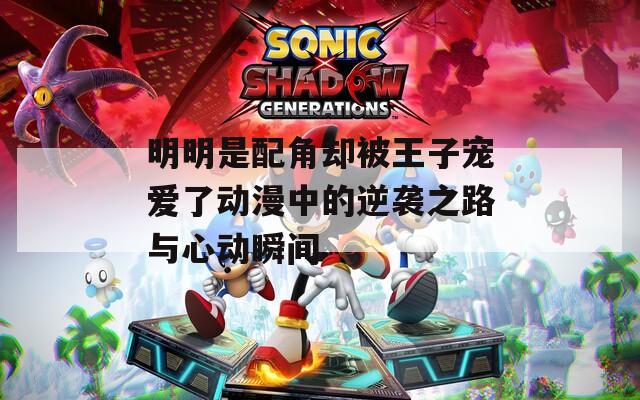 明明是配角却被王子宠爱了动漫中的逆袭之路与心动瞬间
