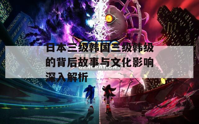 日本三级韩国三级韩级的背后故事与文化影响深入解析