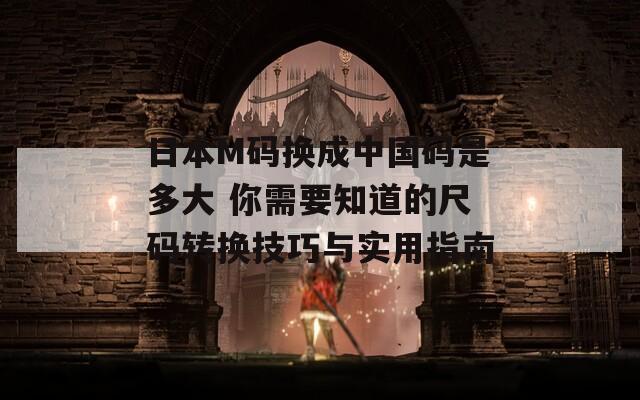 日本M码换成中国码是多大 你需要知道的尺码转换技巧与实用指南