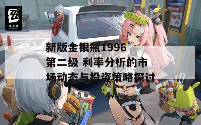 新版金银瓶1996 第二级 利率分析的市场动态与投资策略探讨