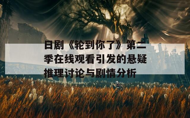 日剧《轮到你了》第二季在线观看引发的悬疑推理讨论与剧情分析
