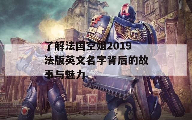 了解法国空姐2019法版英文名字背后的故事与魅力