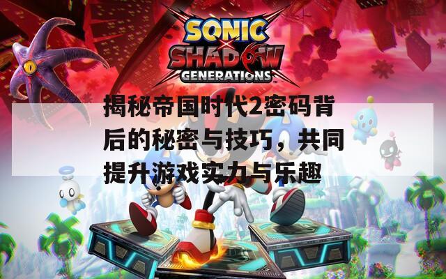 揭秘帝国时代2密码背后的秘密与技巧，共同提升游戏实力与乐趣