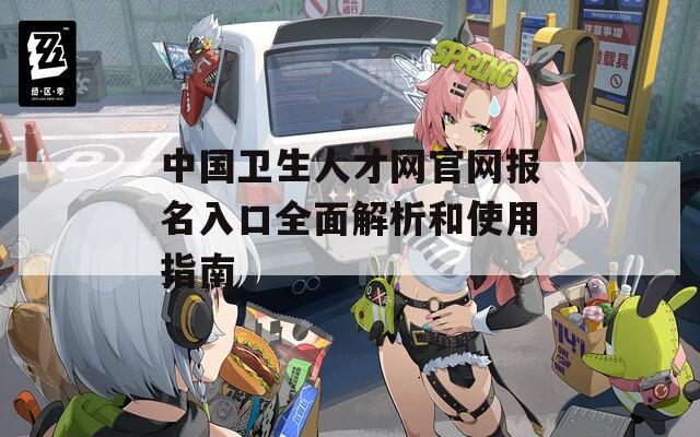 中国卫生人才网官网报名入口全面解析和使用指南