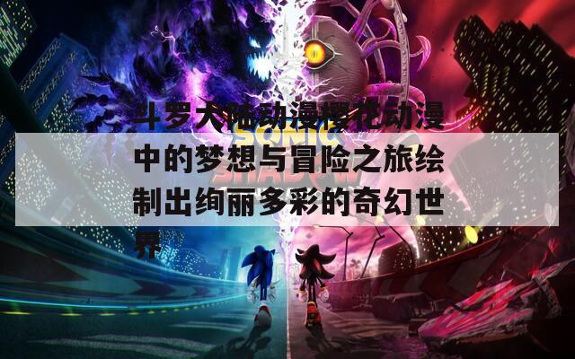 斗罗大陆动漫樱花动漫中的梦想与冒险之旅绘制出绚丽多彩的奇幻世界