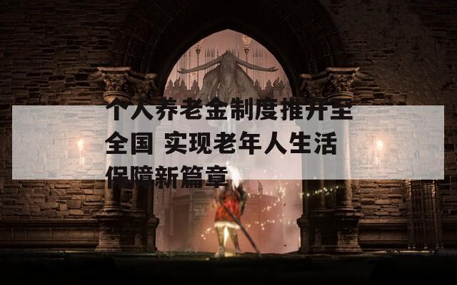 个人养老金制度推开至全国 实现老年人生活保障新篇章
