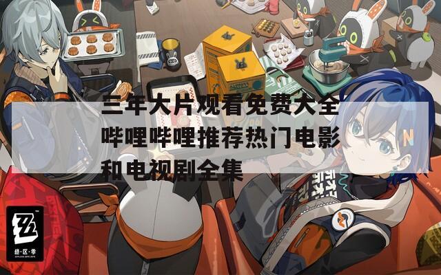 三年大片观看免费大全哔哩哔哩推荐热门电影和电视剧全集