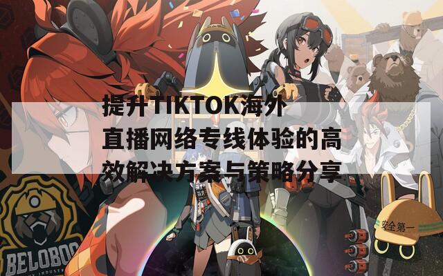 提升TIKTOK海外直播网络专线体验的高效解决方案与策略分享