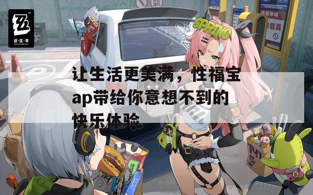 让生活更美满，性福宝ap带给你意想不到的快乐体验