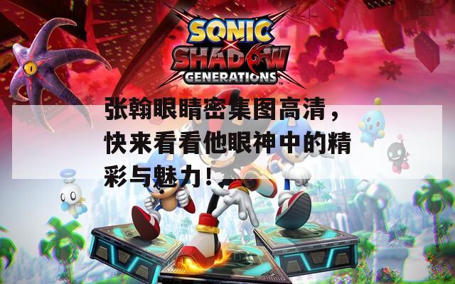 张翰眼睛密集图高清，快来看看他眼神中的精彩与魅力！