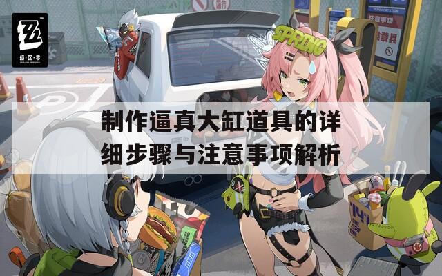 制作逼真大缸道具的详细步骤与注意事项解析