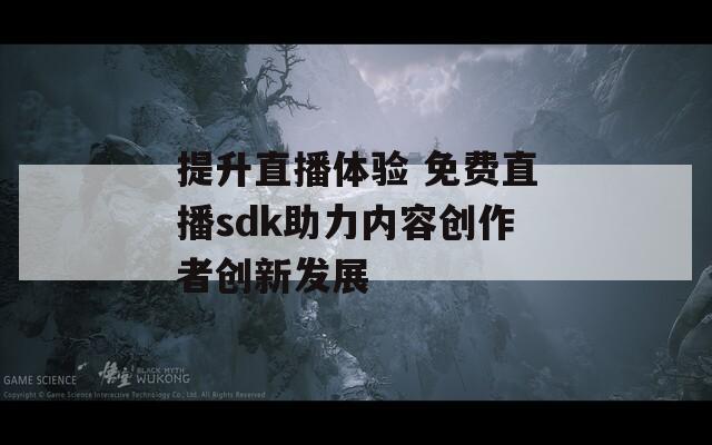 提升直播体验 免费直播sdk助力内容创作者创新发展