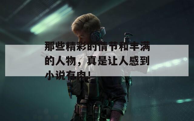 那些精彩的情节和丰满的人物，真是让人感到小说有肉！