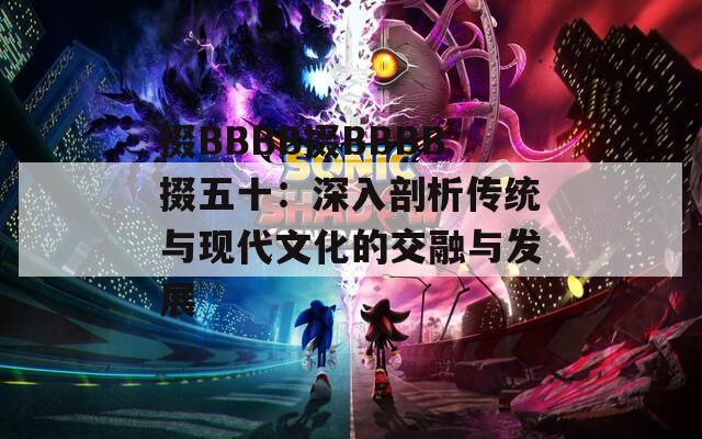 掇BBBB掇BBBB掇五十：深入剖析传统与现代文化的交融与发展