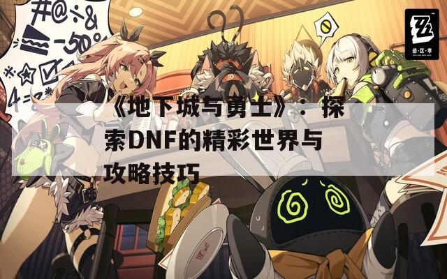 《地下城与勇士》：探索DNF的精彩世界与攻略技巧