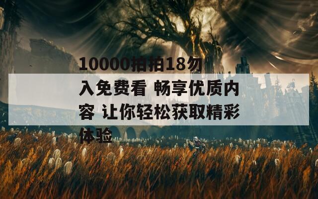 10000拍拍18勿入免费看 畅享优质内容 让你轻松获取精彩体验