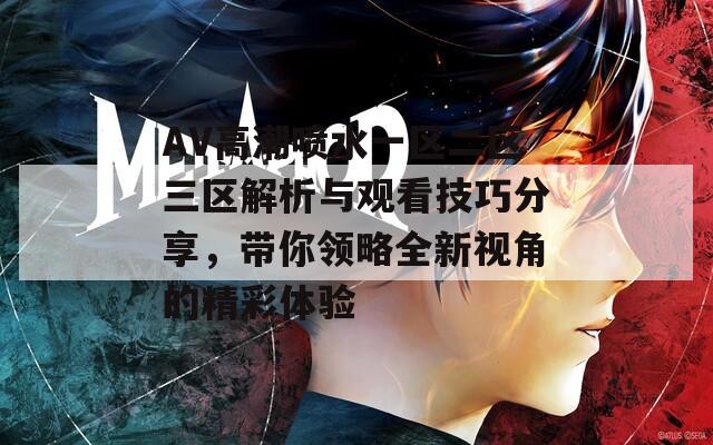 AV高潮喷水一区二区三区解析与观看技巧分享，带你领略全新视角的精彩体验