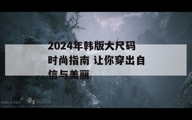 2024年韩版大尺码时尚指南 让你穿出自信与美丽