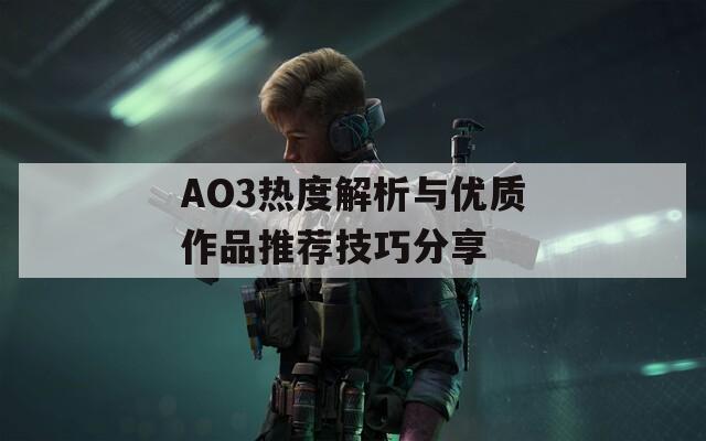 AO3热度解析与优质作品推荐技巧分享