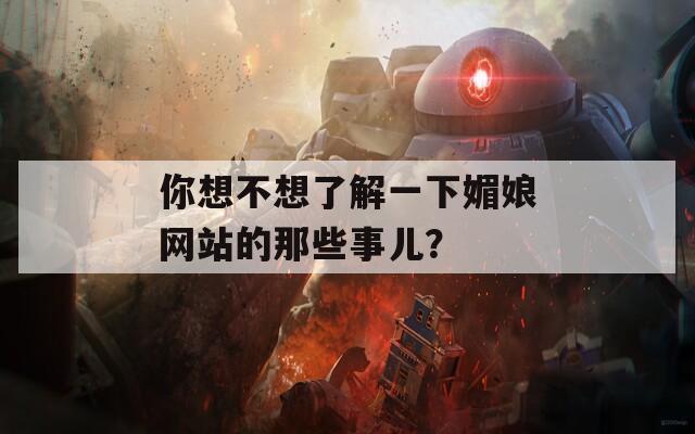 你想不想了解一下媚娘网站的那些事儿？