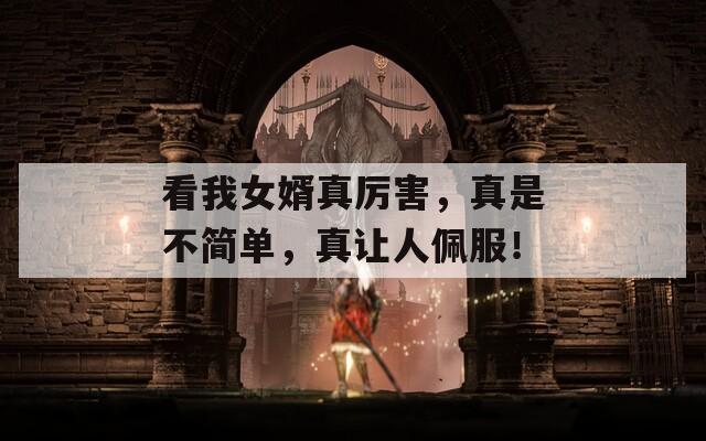 看我女婿真厉害，真是不简单，真让人佩服！