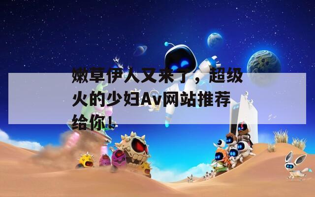 嫩草伊人又来了，超级火的少妇Av网站推荐给你！