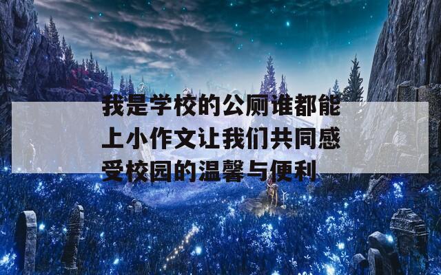 我是学校的公厕谁都能上小作文让我们共同感受校园的温馨与便利