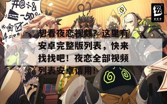 想看夜恋视频？这里有安卓完整版列表，快来找找吧！夜恋全部视频列表安卓请用!