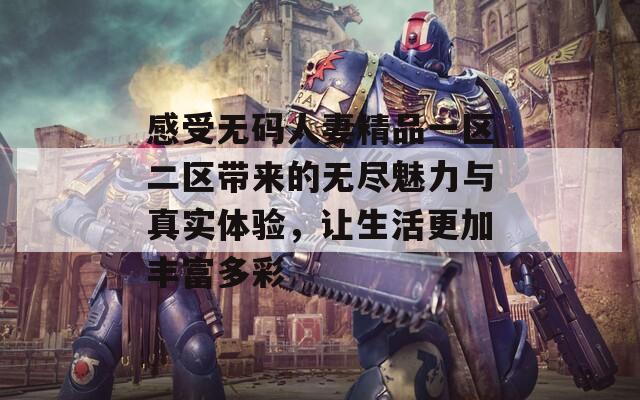感受无码人妻精品一区二区带来的无尽魅力与真实体验，让生活更加丰富多彩