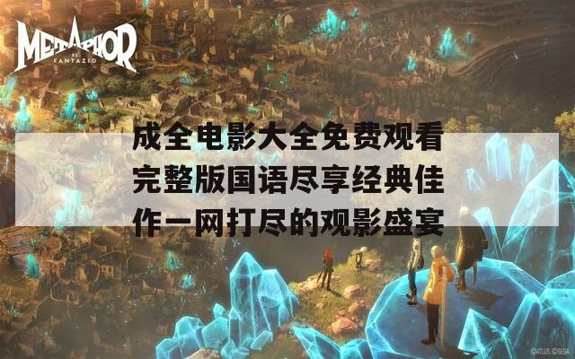 成全电影大全免费观看完整版国语尽享经典佳作一网打尽的观影盛宴