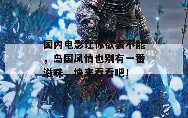 国内电影让你欲罢不能，岛国风情也别有一番滋味，快来看看吧！