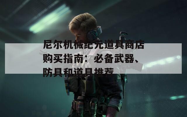 尼尔机械纪元道具商店购买指南：必备武器、防具和道具推荐