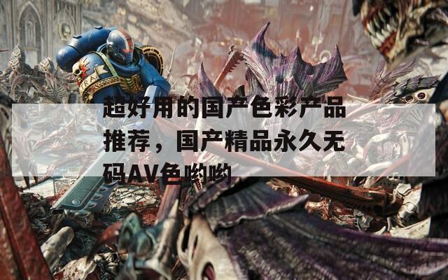 超好用的国产色彩产品推荐，国产精品永久无码AV色哟哟