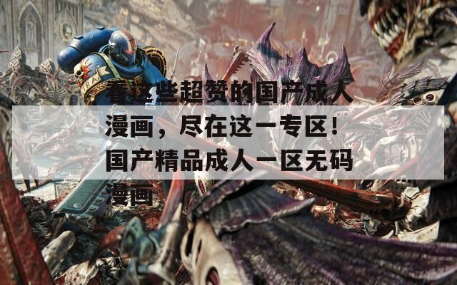 看这些超赞的国产成人漫画，尽在这一专区！国产精品成人一区无码漫画