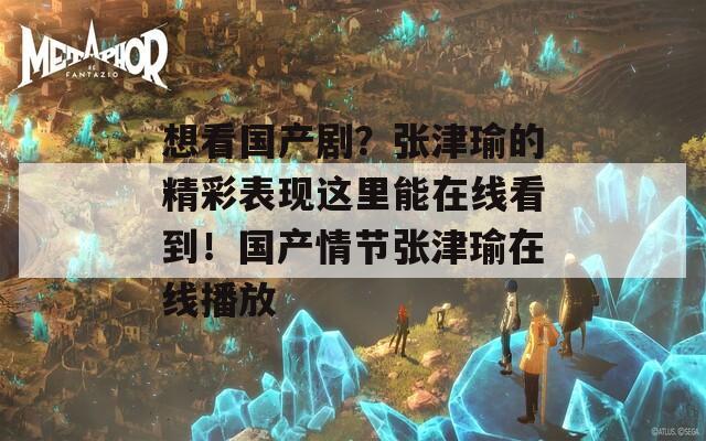 想看国产剧？张津瑜的精彩表现这里能在线看到！国产情节张津瑜在线播放