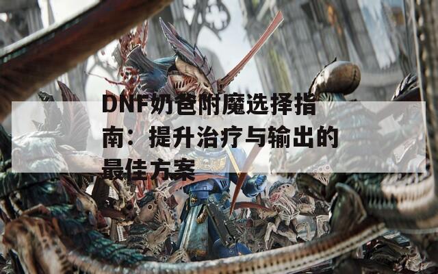 DNF奶爸附魔选择指南：提升治疗与输出的最佳方案