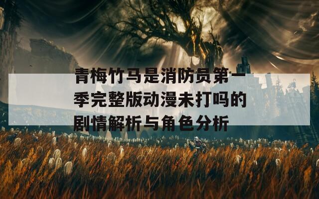 青梅竹马是消防员第一季完整版动漫未打吗的剧情解析与角色分析