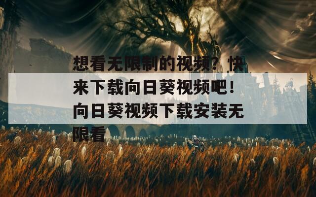 想看无限制的视频？快来下载向日葵视频吧！向日葵视频下载安装无限看