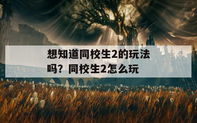想知道同校生2的玩法吗？同校生2怎么玩