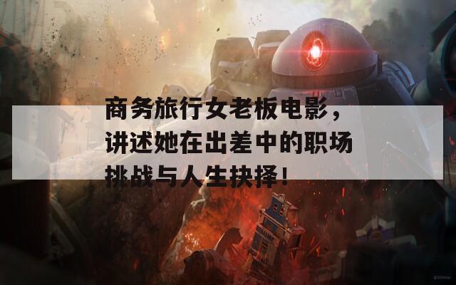 商务旅行女老板电影，讲述她在出差中的职场挑战与人生抉择！