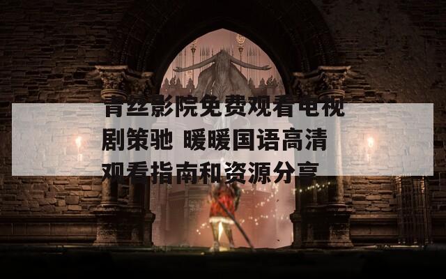 青丝影院免费观看电视剧策驰 暖暖国语高清观看指南和资源分享