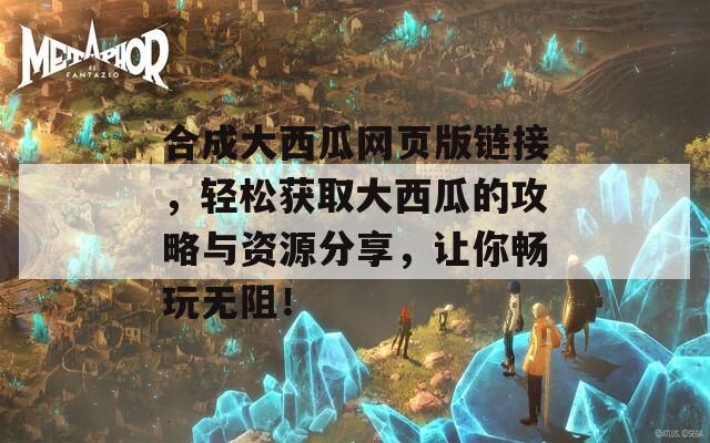 合成大西瓜网页版链接，轻松获取大西瓜的攻略与资源分享，让你畅玩无阻！